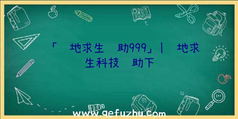 「绝地求生辅助999」|绝地求生科技辅助下载